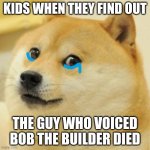 Seriously he died | KIDS WHEN THEY FIND OUT; THE GUY WHO VOICED BOB THE BUILDER DIED | image tagged in sad doge | made w/ Imgflip meme maker