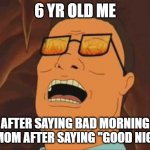 Hank Hill Evil Laugh | 6 YR OLD ME; AFTER SAYING BAD MORNING TO MOM AFTER SAYING "GOOD NIGHT" | image tagged in hank hill evil laugh,memes | made w/ Imgflip meme maker