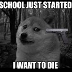 i want to die | SCHOOL JUST STARTED; I WANT TO DIE | image tagged in very sad doge | made w/ Imgflip meme maker