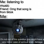Minor case of serious brain damage | Me: listening to 
music; Friend: Omg that song is 
from tiktok; Me: | image tagged in minor case of serious brain damage | made w/ Imgflip meme maker