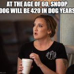 I was today years old | AT THE AGE OF 60, SNOOP DOG WILL BE 420 IN DOG YEARS | image tagged in just realized | made w/ Imgflip meme maker