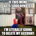 A deal is a deal | IF THIS MEME GETS 5000 UPVOTES; I'M LITERALLY GOING TO DELETE MY ACCOUNT | image tagged in cursed barney | made w/ Imgflip meme maker