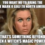 Bewitched Mark 8 Golf | YOU WANT ME TO BRING THE BASE MARK 8 GOLF TO NORTH AMERICA? THAT'S SOMETHING BEYOND EVEN A WITCH'S MAGIC POWERS! | image tagged in bewitched,vw golf,golf 8,bring the base mark 8 golf to north america | made w/ Imgflip meme maker