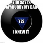 hmm mmmmmm mom! | YOU SAY IS MY BUDDY MY DAD; YES; I KNEW IT | image tagged in magic 8 ball | made w/ Imgflip meme maker