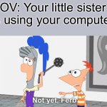this is what being the oldest feels like | POV: Your little sister is using your computer | image tagged in not yet ferb,annoying little sister,oh wow are you actually reading these tags | made w/ Imgflip meme maker