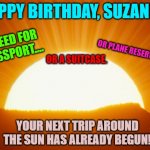 sunrise | HAPPY BIRTHDAY, SUZANNE! NO NEED FOR A PASSPORT.... OR PLANE RESERVATIONS... OR A SUITCASE. YOUR NEXT TRIP AROUND THE SUN HAS ALREADY BEGUN! | image tagged in sunrise | made w/ Imgflip meme maker