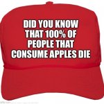 blank red MAGA hat | DID YOU KNOW THAT 100% OF PEOPLE THAT CONSUME APPLES DIE | image tagged in blank red maga hat,memes | made w/ Imgflip meme maker