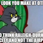 Say what now? | THAT LOOK YOU MAKE AT OTHERS; WHO THINK RALEIGH-DURHAM IS A CITY AND NOT THE AIRPORT | image tagged in tom and jerry,raleigh-durham,raleigh,durham,airport,stinkeye | made w/ Imgflip meme maker