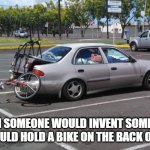 Bike Rack | I WISH SOMEONE WOULD INVENT SOMETHING THAT WOULD HOLD A BIKE ON THE BACK OF A CAR... | image tagged in bike rack | made w/ Imgflip meme maker