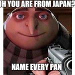 Gru is crazy | OH YOU ARE FROM JAPAN? NAME EVERY PAN | image tagged in gru with a gun | made w/ Imgflip meme maker