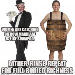 Men are catching on | WOMEN ARE CATCHING ON HOW MARRIAGE IS LIKE SHAMPOO. LATHER, RINSE, REPEAT FOR FULL BODIED RICHNESS | image tagged in trump gets richer as we get poorer | made w/ Imgflip meme maker