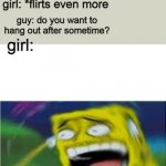 H A H A | girl: *flirts with a guy; guy: *flirts back; girl: *flirts even more; guy: do you want to hang out after sometime? girl: | image tagged in laughing spongebob updated,memes,spongebob | made w/ Imgflip meme maker