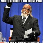 Who here has memes with more upvotes than is on the front page right now?! | THE NUMBER OF LOW EFFORT MEMES GETING TO THE FRONT PAGE; ITS TOO DAMN HIGH!! | image tagged in too high,meme,disparity,algorythm | made w/ Imgflip meme maker