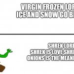 Frozen vs Shrek | VIRGIN FROZEN LORE:
ICE AND SNOW GO BRRR; SHREK LORE:
SHREK IS LOVE SHREK IS LIFE
ONIONS IS THE MEANING OF LIFE | image tagged in gameplay vs lore | made w/ Imgflip meme maker