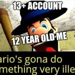 Mario’s gonna do something very illegal | 13+ ACCOUNT; 12 YEAR OLD ME | image tagged in mario s gonna do something very illegal | made w/ Imgflip meme maker