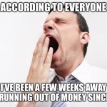 yawn | ACCORDING TO EVERYONE; I’VE BEEN A FEW WEEKS AWAY FROM RUNNING OUT OF MONEY SINCE 1998 | image tagged in yawn,true story bro | made w/ Imgflip meme maker