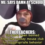 Banned From The Mickey Mouse Club | ME: SAYS DAMN AT SCHOOL; THE TEACHERS: | image tagged in banned from the mickey mouse club | made w/ Imgflip meme maker