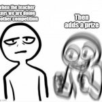 oh.. WAIT A PRIZE | when the teacher says we are doing another competition; Then adds a prize | image tagged in calm v excited | made w/ Imgflip meme maker