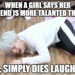 BTS MEMES | WHEN A GIRL SAYS HER BOYFRIEND IS MORE TALANTED THAN BTS; ME : SIMPLY DIES LAUGHING | image tagged in suga on the floor | made w/ Imgflip meme maker