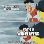 dont have any meme ideas :/ | 6 HOURS OF FREE TO PLAY GRINDING; PAY TO WIN PLAYERS | image tagged in look at what they need to mimic a fraction of our power,oh wow are you actually reading these tags | made w/ Imgflip meme maker