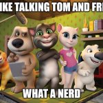 TTAF fans are worth finding because they're damn nerdy | YOU LIKE TALKING TOM AND FRIENDS; WHAT A NERD | image tagged in talking tom banner | made w/ Imgflip meme maker