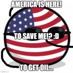 america countryball | AMERICA IS HERE! TO SAVE ME!? :D; TO GET OIL... | image tagged in america countryball | made w/ Imgflip meme maker