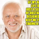 Harold | AT MY AGE, LIFE IS JUST A SERIES OF OBSTACLES DESIGNED TO KEEP ME FROM TAKING A NAP. | image tagged in hide the pain harold 2 | made w/ Imgflip meme maker