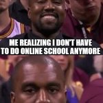 Kanye West High School | ME REALIZING I DON'T HAVE TO DO ONLINE SCHOOL ANYMORE; ME REALIZING I'M STARTING HIGH SCHOOL | image tagged in kanye smile then sad | made w/ Imgflip meme maker