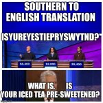 Southern to English for $800 Alix | SOUTHERN TO ENGLISH TRANSLATION; ISYUREYESTIEPRYSWYTND? WHAT IS,        IS YOUR ICED TEA PRE-SWEETENED? | image tagged in jeopardy blank,jeopardy | made w/ Imgflip meme maker