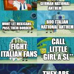spongebob showing patrick diapers | BOO GERMAN NATIONAL ANTHEM; THERE IS NO REASON TO HATE ENGLISH FANS; BOO ITALIAN NATIONAL ANTHEM; WONT LET MEXICANS PASS THEIR BORDER; CALL LITTLE GIRL A SL**; FIGHT ITALIAN FANS; THEY ARE PROUD OF IT | image tagged in spongebob showing patrick diapers | made w/ Imgflip meme maker