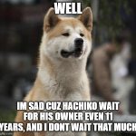 :'( | WELL; IM SAD CUZ HACHIKO WAIT FOR HIS OWNER EVEN 11 YEARS, AND I DONT WAIT THAT MUCH | image tagged in hachiko | made w/ Imgflip meme maker