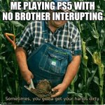 Sometimes , you gotta get your hands dirty | ME PLAYING PS5 WITH NO BROTHER INTERUPTING | image tagged in sometimes you gotta get your hands dirty | made w/ Imgflip meme maker