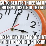 3 o'clock | GO TO BED ITS THREE AM OR YOU'LL HATE YOURSELF IN THE MORNING; JOKES ON YOU I'M GON' HATE MYSELF IN THE MORNING REGARDLESS | image tagged in 3 o'clock | made w/ Imgflip meme maker