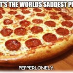 Daily Bad Dad Joke 09/07/2021 | WHAT'S THE WORLDS SADDEST PIZZA? PEPPERLONELY. | image tagged in coming out pizza | made w/ Imgflip meme maker