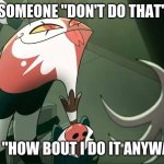 Blitzo | SOMEONE "DON'T DO THAT"; ME "HOW BOUT I DO IT ANYWAY" | image tagged in blitzo | made w/ Imgflip meme maker