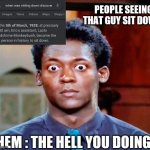 Big Eyes | PEOPLE SEEING THAT GUY SIT DOWN. THEM : THE HELL YOU DOING ? | image tagged in big eyes | made w/ Imgflip meme maker