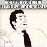 I didnt know | WHEN YOU PLUG IN THE CAT AND LET OUT THE TOASTER | image tagged in i didnt know | made w/ Imgflip meme maker