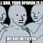 :D | CHILL BRO, YOUR OPINION IS GOOD WE ARE WITH YOU | image tagged in chill bro we are with you,fun,funny meme,memes,meme,chill | made w/ Imgflip meme maker