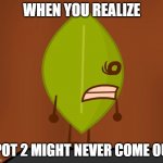 :,( | WHEN YOU REALIZE; TPOT 2 MIGHT NEVER COME OUT | image tagged in bfdi wat face | made w/ Imgflip meme maker