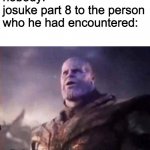 Thanos, I don't even know who you are | nobody:
josuke part 8 to the person who he had encountered: | image tagged in thanos i don't even know who you are | made w/ Imgflip meme maker