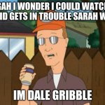 david gets in trouble sarah west meme | GAH I WONDER I COULD WATCH DAVID GETS IN TROUBLE SARAH WEST; IM DALE GRIBBLE | image tagged in dale king of the hill,david gets in trouble sarah west,the loud house | made w/ Imgflip meme maker