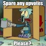 oh no I am poor | Spare any upvotes; Please? | image tagged in spare coochie,squidward,upvotes,upvote,spongebob,begging for upvotes | made w/ Imgflip meme maker