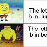 Buff Spongebob | The letter b in dumb; The letter b in bee | image tagged in buff spongebob | made w/ Imgflip meme maker