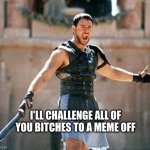 meme off (challenge) | I'LL CHALLENGE ALL OF YOU BITCHES TO A MEME OFF | image tagged in gladiator | made w/ Imgflip meme maker