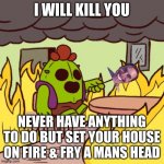 Brawl stars what todo | brawl stars meme | I WILL KILL YOU; NEVER HAVE ANYTHING TO DO BUT SET YOUR HOUSE ON FIRE & FRY A MANS HEAD | image tagged in brawl stars this is fine meme | made w/ Imgflip meme maker