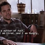 Nick Miller As a matter of fact I am tired and I am hungry