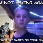 Let me play games on your phone | I'M NOT ASKING AGAIN; LET ME PLAY GAMES ON YOUR PHONE | image tagged in beta charlie,pointing gun | made w/ Imgflip meme maker