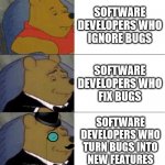 Three Types of Software Developers Pooh Bear | SOFTWARE DEVELOPERS WHO
IGNORE BUGS; SOFTWARE
DEVELOPERS WHO
FIX BUGS; SOFTWARE
DEVELOPERS WHO
TURN BUGS INTO
NEW FEATURES | image tagged in winnie the pooh 3-panel | made w/ Imgflip meme maker