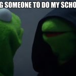 Kermit Dark Side | ME HIRING SOMEONE TO DO MY SCHOOL WORK | image tagged in kermit dark side | made w/ Imgflip meme maker