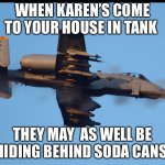 No more Karen’s | WHEN KAREN’S COME TO YOUR HOUSE IN TANK; THEY MAY  AS WELL BE HIDING BEHIND SODA CANS | image tagged in a-10 warthog firing | made w/ Imgflip meme maker